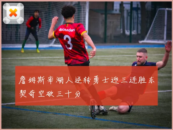 詹姆斯率湖人逆转勇士迎三连胜东契奇空砍三十分