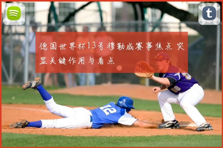 德国世界杯13号穆勒成赛事焦点 突显关键作用与看点