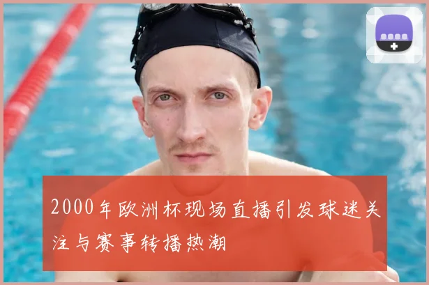 2000年欧洲杯现场直播引发球迷关注与赛事转播热潮