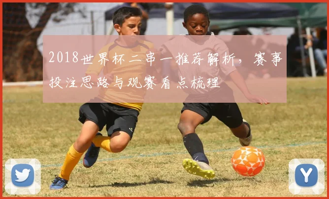 2018世界杯二串一推荐解析，赛事投注思路与观赛看点梳理
