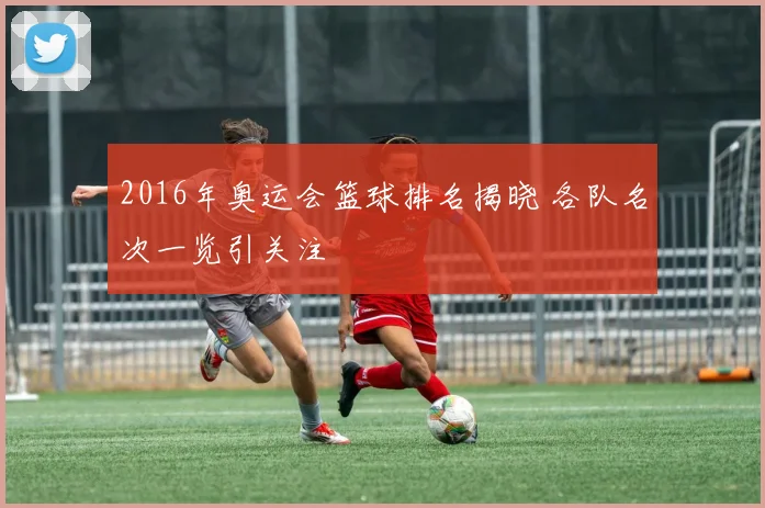 2016年奥运会篮球排名揭晓 各队名次一览引关注