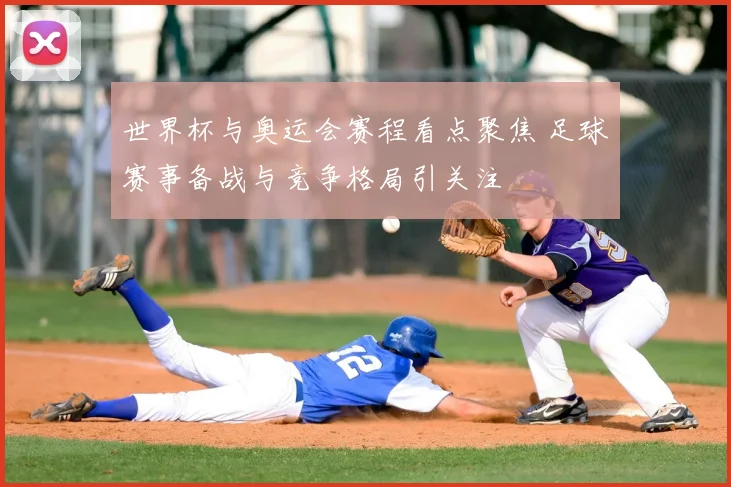 世界杯与奥运会赛程看点聚焦 足球赛事备战与竞争格局引关注