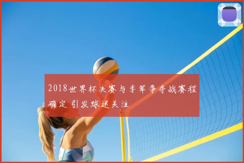 2018世界杯决赛与季军争夺战赛程确定 引发球迷关注