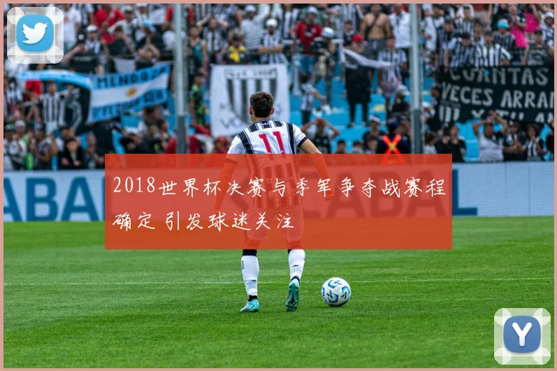 2018世界杯决赛与季军争夺战赛程确定 引发球迷关注