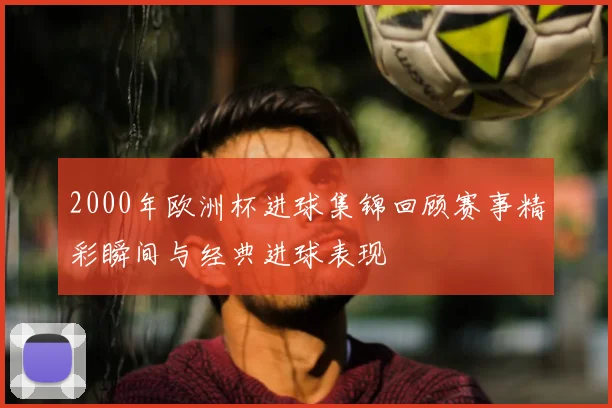 2000年欧洲杯进球集锦回顾赛事精彩瞬间与经典进球表现