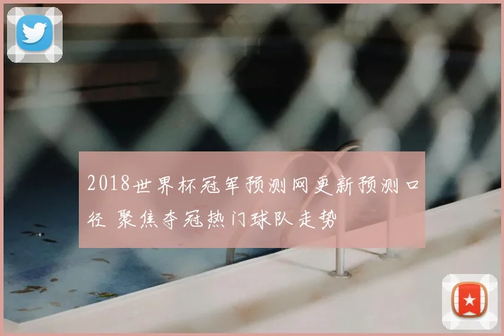 2018世界杯冠军预测网更新预测口径 聚焦夺冠热门球队走势